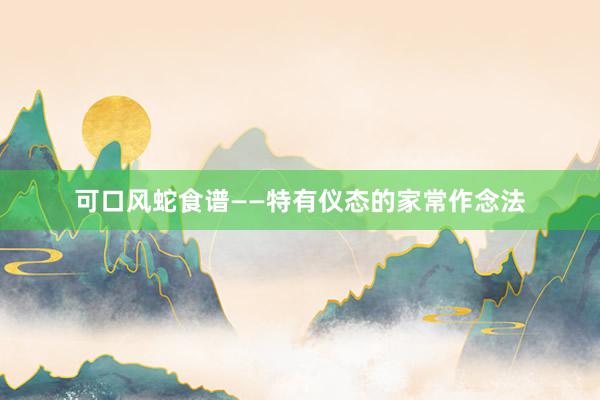 可口风蛇食谱——特有仪态的家常作念法
