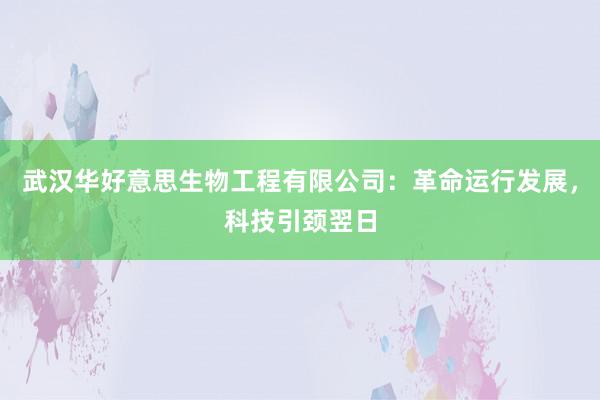 武汉华好意思生物工程有限公司：革命运行发展，科技引颈翌日