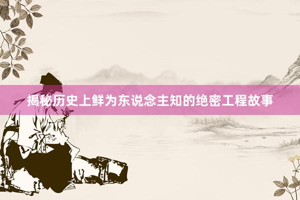 揭秘历史上鲜为东说念主知的绝密工程故事