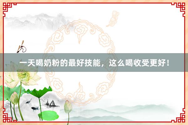 一天喝奶粉的最好技能，这么喝收受更好！