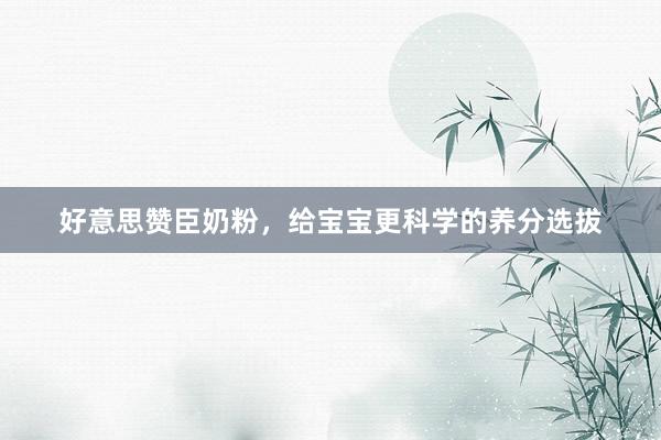 好意思赞臣奶粉，给宝宝更科学的养分选拔