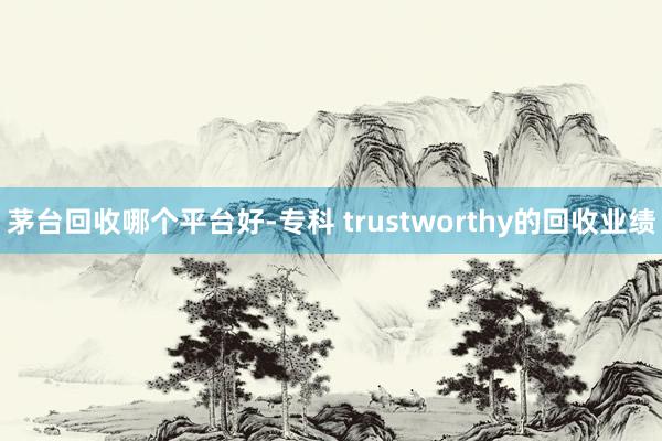 茅台回收哪个平台好-专科 trustworthy的回收业绩
