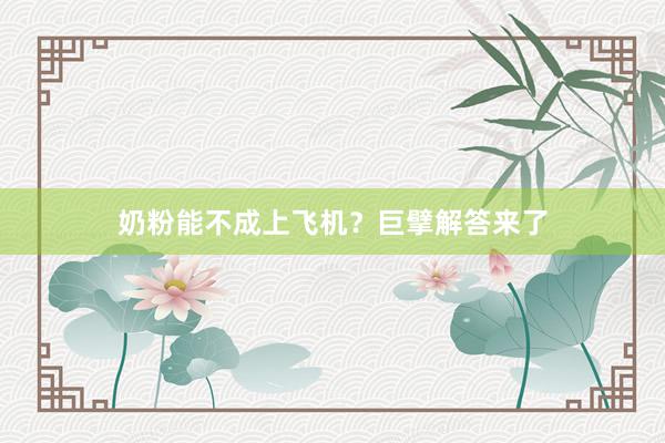 奶粉能不成上飞机？巨擘解答来了