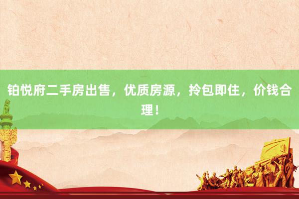 铂悦府二手房出售，优质房源，拎包即住，价钱合理！
