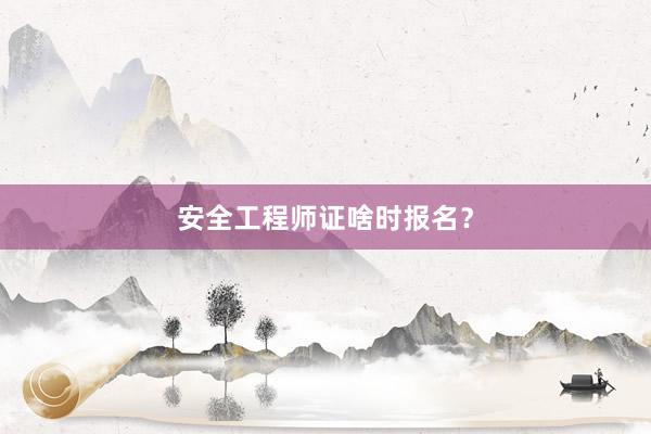 安全工程师证啥时报名？