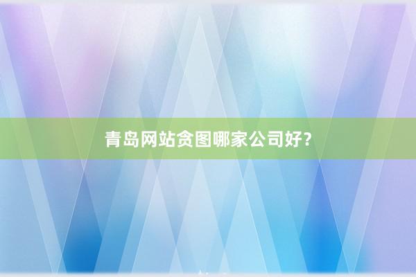 青岛网站贪图哪家公司好？