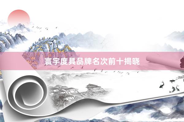 寰宇度具品牌名次前十揭晓