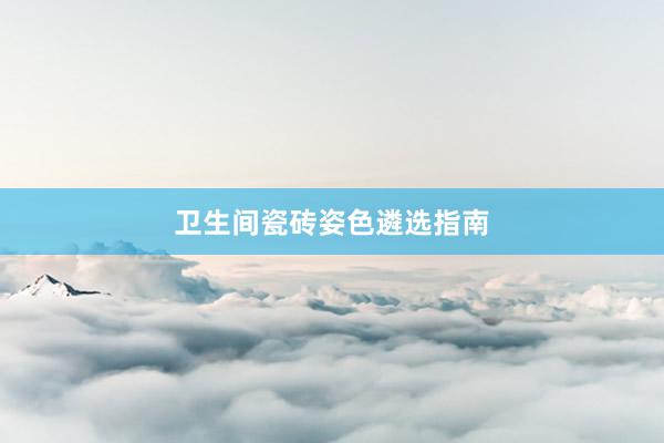卫生间瓷砖姿色遴选指南