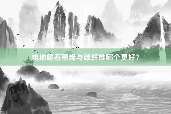 电地暖石墨烯与碳纤维哪个更好？