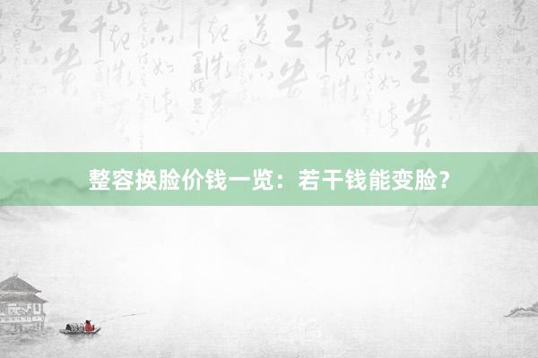 整容换脸价钱一览：若干钱能变脸？