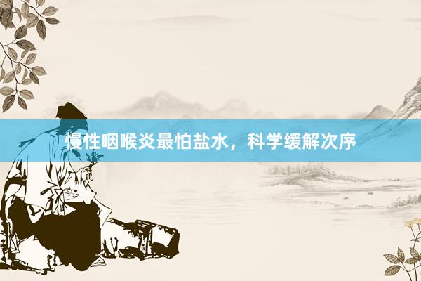 慢性咽喉炎最怕盐水，科学缓解次序
