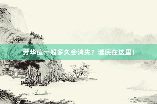 芳华痘一般多久会消失？谜底在这里！